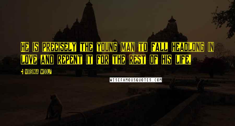 Virginia Woolf Quotes: He is precisely the young man to fall headlong in love and repent it for the rest of his life.