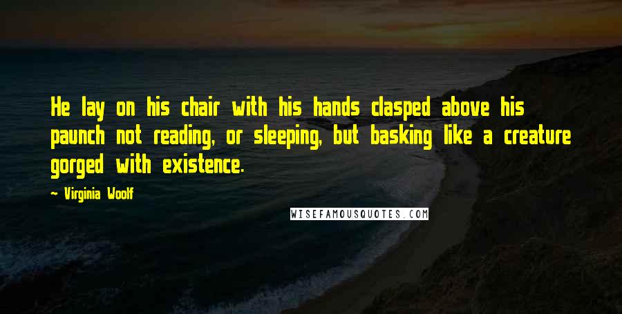 Virginia Woolf Quotes: He lay on his chair with his hands clasped above his paunch not reading, or sleeping, but basking like a creature gorged with existence.
