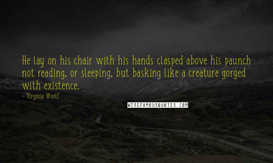 Virginia Woolf Quotes: He lay on his chair with his hands clasped above his paunch not reading, or sleeping, but basking like a creature gorged with existence.
