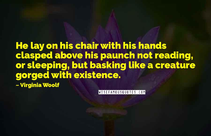 Virginia Woolf Quotes: He lay on his chair with his hands clasped above his paunch not reading, or sleeping, but basking like a creature gorged with existence.