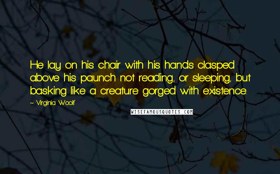 Virginia Woolf Quotes: He lay on his chair with his hands clasped above his paunch not reading, or sleeping, but basking like a creature gorged with existence.