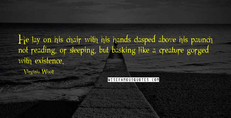 Virginia Woolf Quotes: He lay on his chair with his hands clasped above his paunch not reading, or sleeping, but basking like a creature gorged with existence.