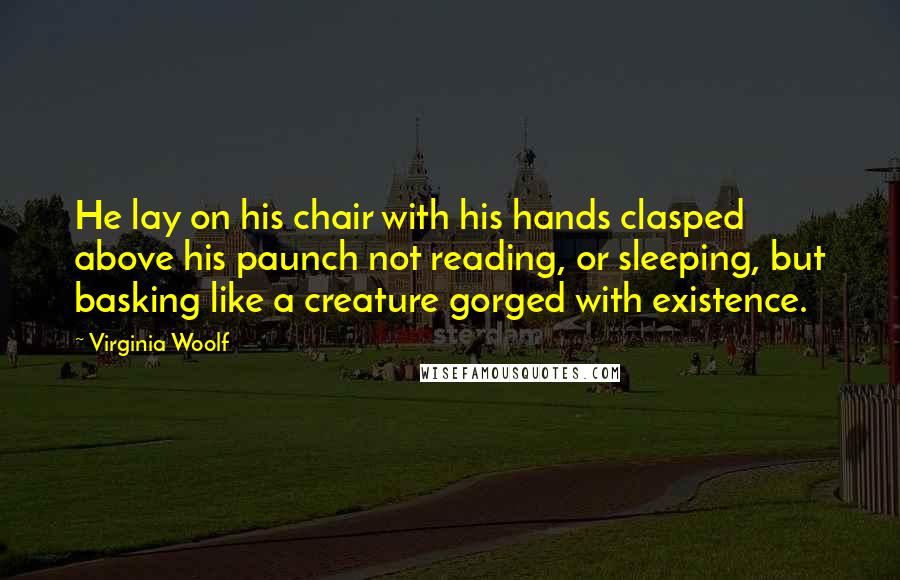 Virginia Woolf Quotes: He lay on his chair with his hands clasped above his paunch not reading, or sleeping, but basking like a creature gorged with existence.