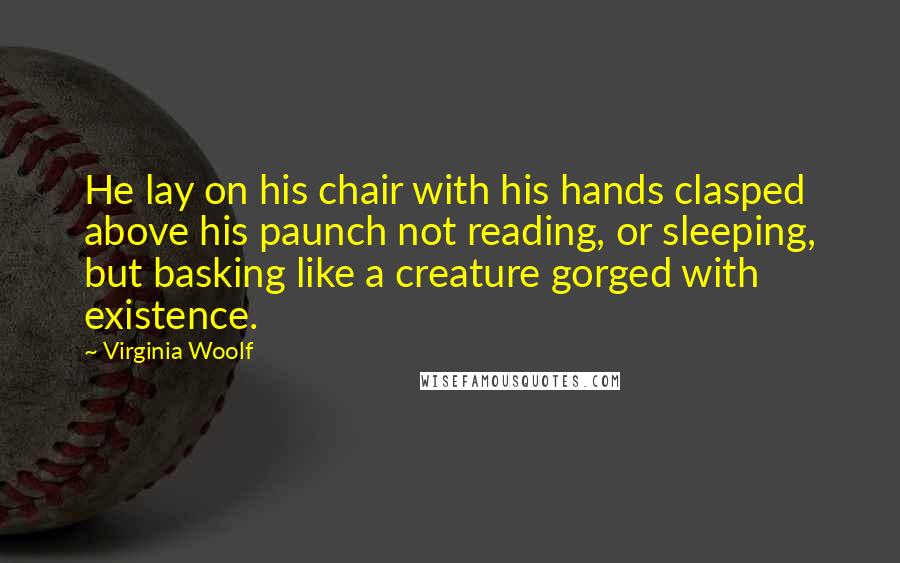 Virginia Woolf Quotes: He lay on his chair with his hands clasped above his paunch not reading, or sleeping, but basking like a creature gorged with existence.