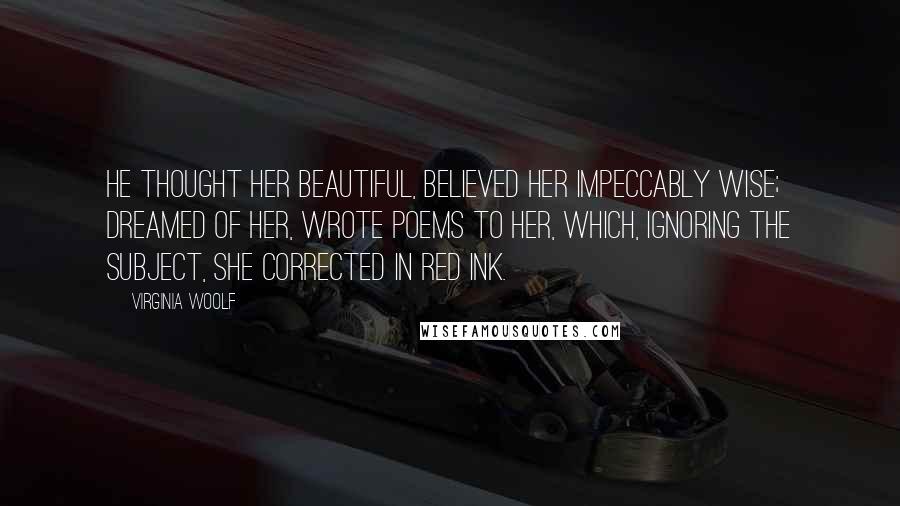 Virginia Woolf Quotes: He thought her beautiful, believed her impeccably wise; dreamed of her, wrote poems to her, which, ignoring the subject, she corrected in red ink.