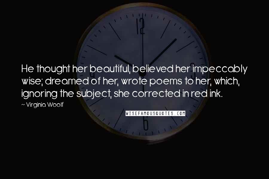 Virginia Woolf Quotes: He thought her beautiful, believed her impeccably wise; dreamed of her, wrote poems to her, which, ignoring the subject, she corrected in red ink.