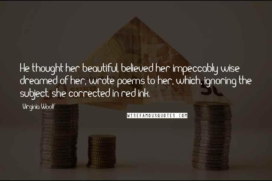 Virginia Woolf Quotes: He thought her beautiful, believed her impeccably wise; dreamed of her, wrote poems to her, which, ignoring the subject, she corrected in red ink.