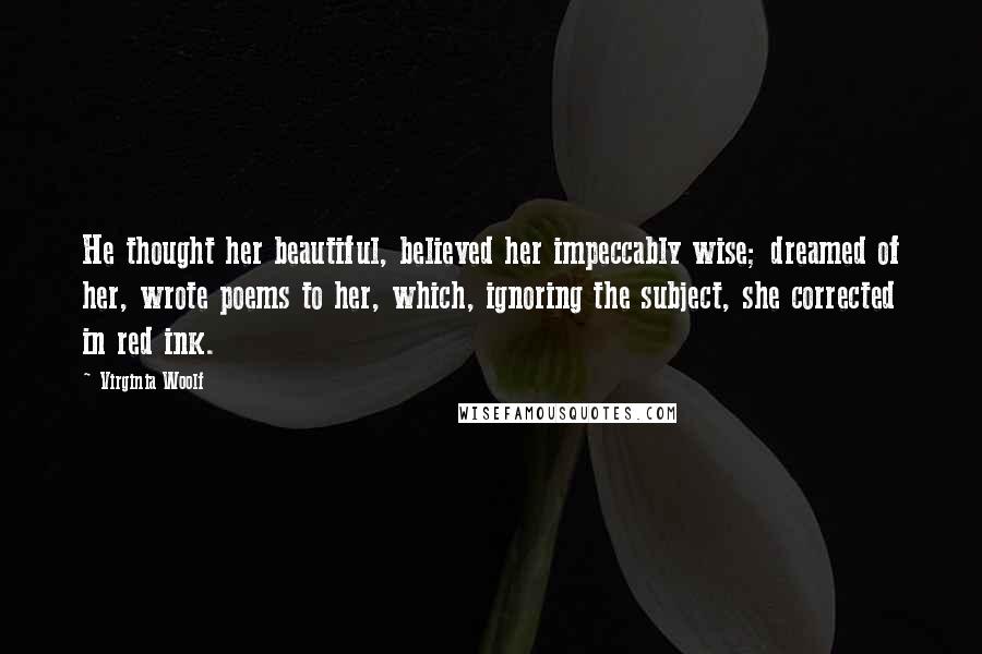 Virginia Woolf Quotes: He thought her beautiful, believed her impeccably wise; dreamed of her, wrote poems to her, which, ignoring the subject, she corrected in red ink.