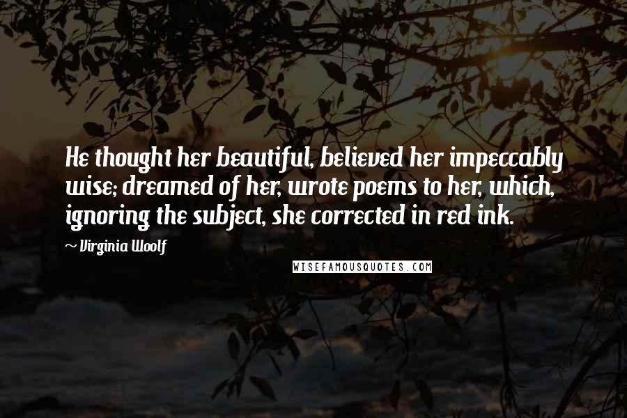 Virginia Woolf Quotes: He thought her beautiful, believed her impeccably wise; dreamed of her, wrote poems to her, which, ignoring the subject, she corrected in red ink.