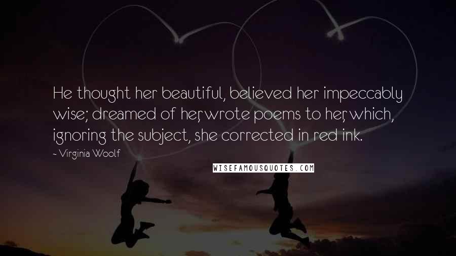 Virginia Woolf Quotes: He thought her beautiful, believed her impeccably wise; dreamed of her, wrote poems to her, which, ignoring the subject, she corrected in red ink.
