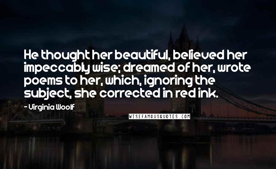 Virginia Woolf Quotes: He thought her beautiful, believed her impeccably wise; dreamed of her, wrote poems to her, which, ignoring the subject, she corrected in red ink.