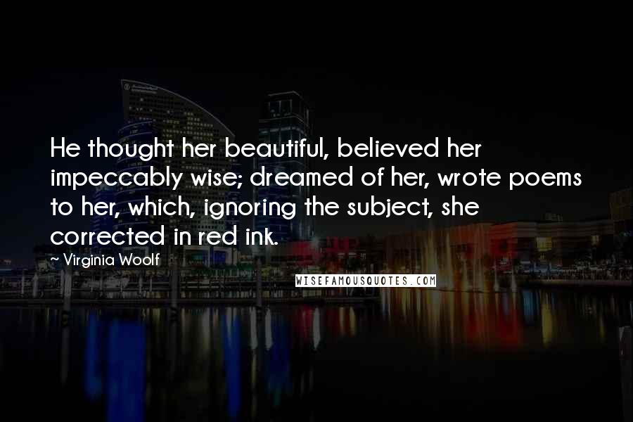 Virginia Woolf Quotes: He thought her beautiful, believed her impeccably wise; dreamed of her, wrote poems to her, which, ignoring the subject, she corrected in red ink.