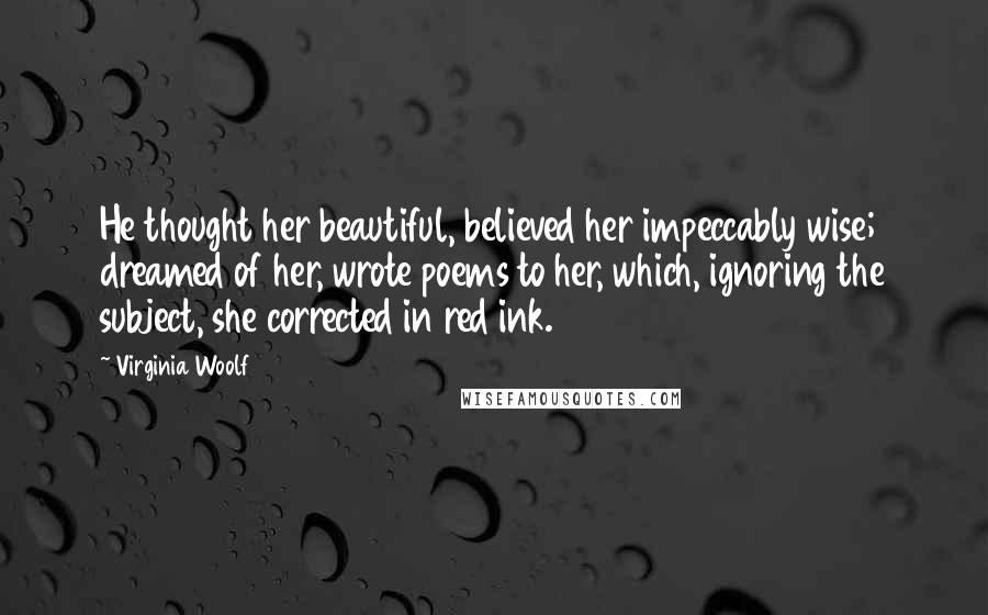 Virginia Woolf Quotes: He thought her beautiful, believed her impeccably wise; dreamed of her, wrote poems to her, which, ignoring the subject, she corrected in red ink.