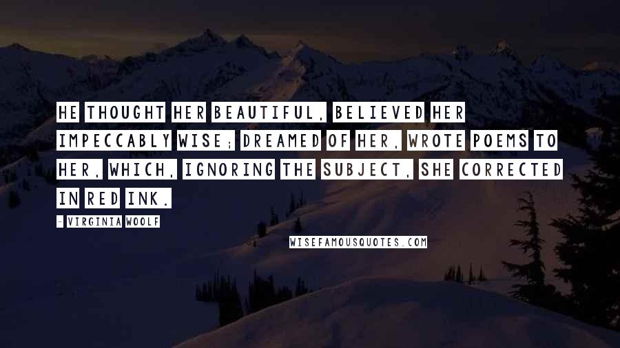 Virginia Woolf Quotes: He thought her beautiful, believed her impeccably wise; dreamed of her, wrote poems to her, which, ignoring the subject, she corrected in red ink.