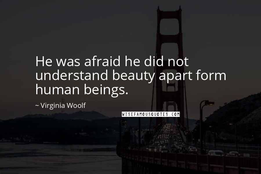 Virginia Woolf Quotes: He was afraid he did not understand beauty apart form human beings.