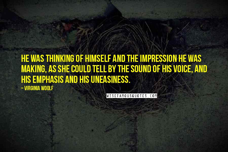 Virginia Woolf Quotes: He was thinking of himself and the impression he was making, as she could tell by the sound of his voice, and his emphasis and his uneasiness.