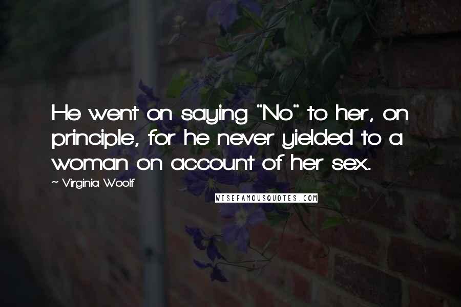 Virginia Woolf Quotes: He went on saying "No" to her, on principle, for he never yielded to a woman on account of her sex.