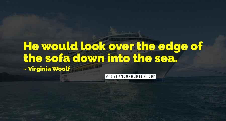 Virginia Woolf Quotes: He would look over the edge of the sofa down into the sea.