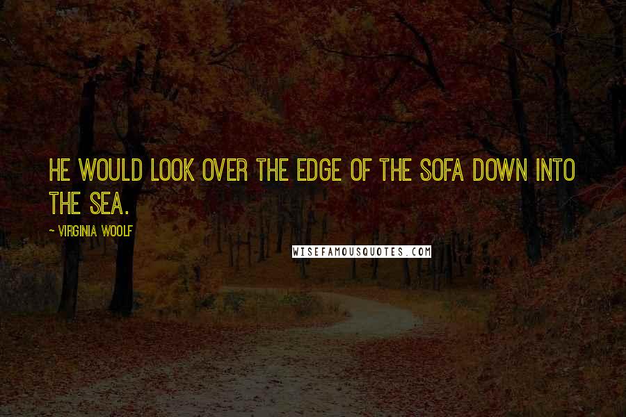 Virginia Woolf Quotes: He would look over the edge of the sofa down into the sea.