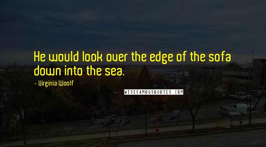 Virginia Woolf Quotes: He would look over the edge of the sofa down into the sea.