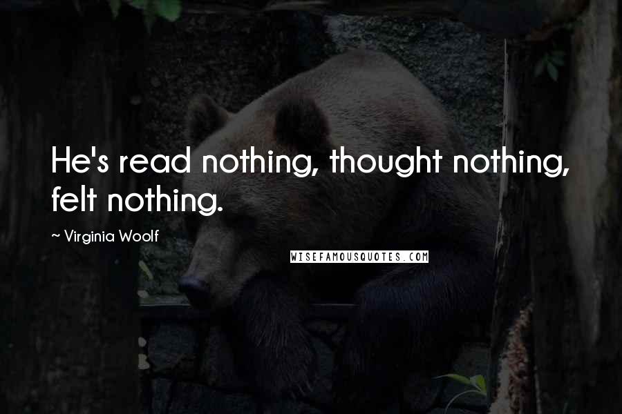 Virginia Woolf Quotes: He's read nothing, thought nothing, felt nothing.