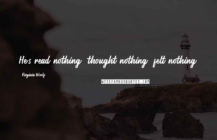 Virginia Woolf Quotes: He's read nothing, thought nothing, felt nothing.