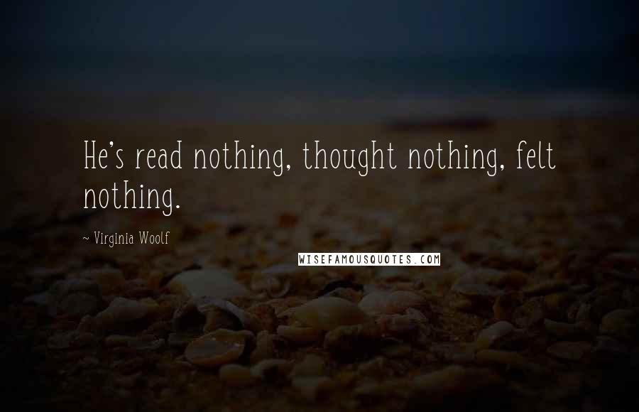 Virginia Woolf Quotes: He's read nothing, thought nothing, felt nothing.