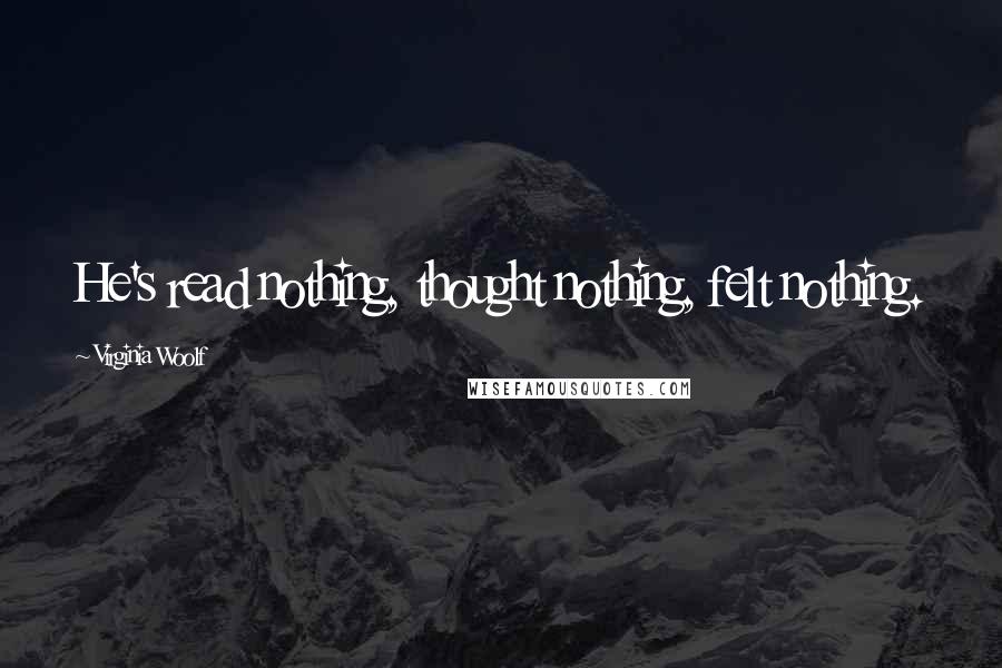 Virginia Woolf Quotes: He's read nothing, thought nothing, felt nothing.