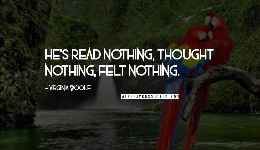 Virginia Woolf Quotes: He's read nothing, thought nothing, felt nothing.