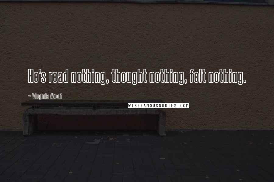 Virginia Woolf Quotes: He's read nothing, thought nothing, felt nothing.