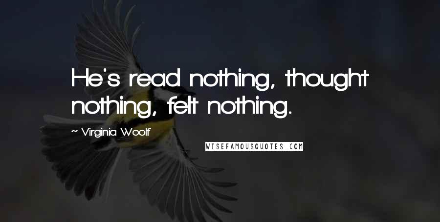 Virginia Woolf Quotes: He's read nothing, thought nothing, felt nothing.