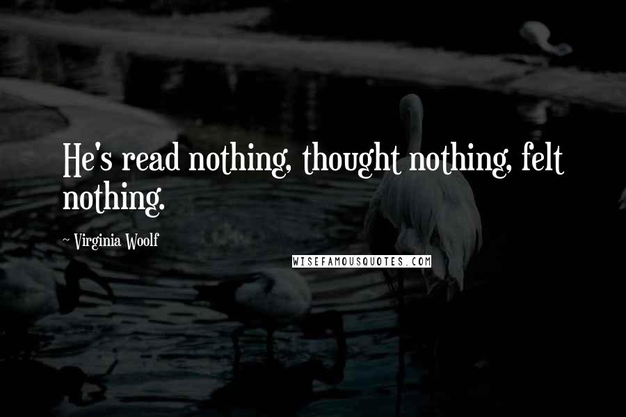 Virginia Woolf Quotes: He's read nothing, thought nothing, felt nothing.