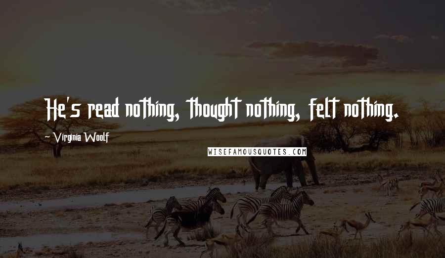 Virginia Woolf Quotes: He's read nothing, thought nothing, felt nothing.