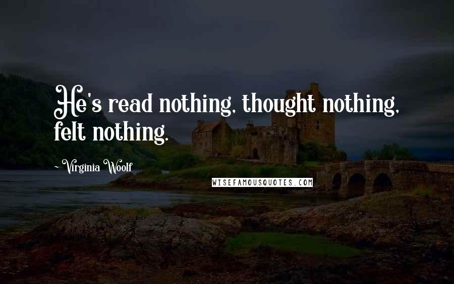 Virginia Woolf Quotes: He's read nothing, thought nothing, felt nothing.