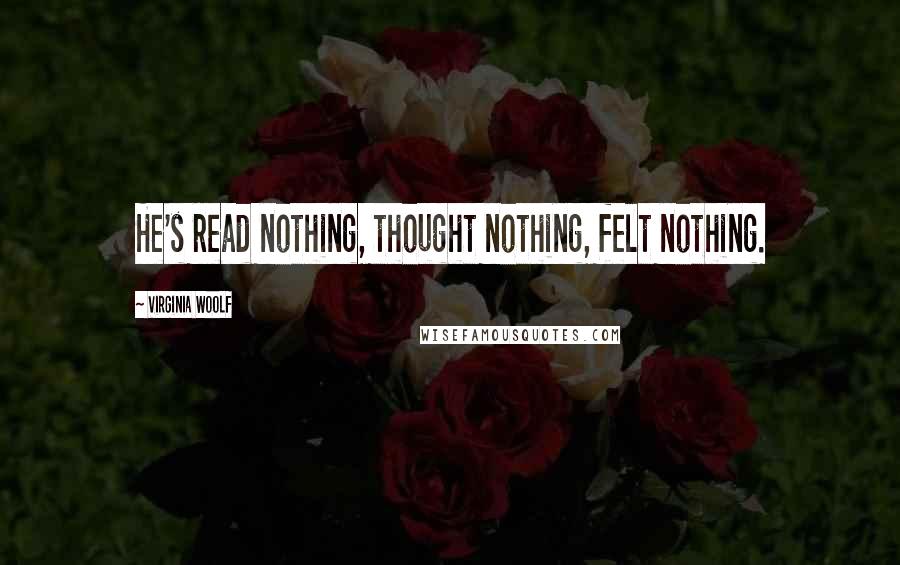 Virginia Woolf Quotes: He's read nothing, thought nothing, felt nothing.