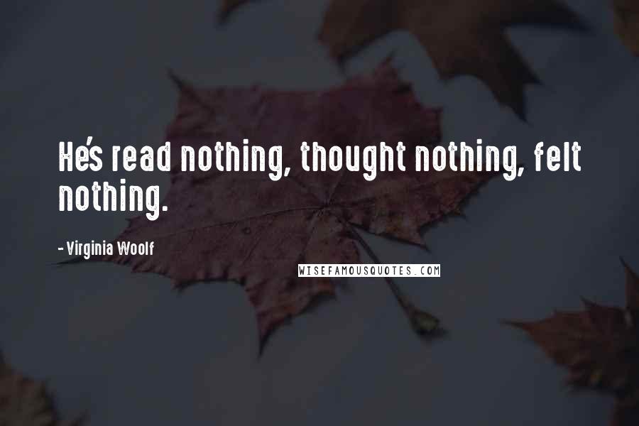 Virginia Woolf Quotes: He's read nothing, thought nothing, felt nothing.