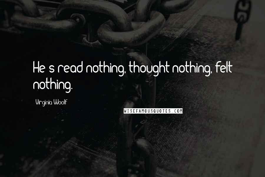 Virginia Woolf Quotes: He's read nothing, thought nothing, felt nothing.