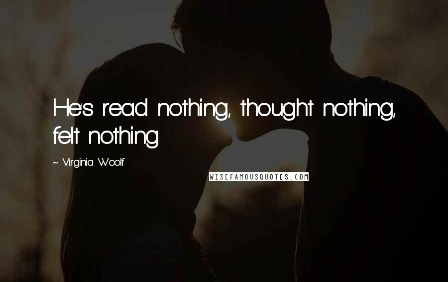 Virginia Woolf Quotes: He's read nothing, thought nothing, felt nothing.