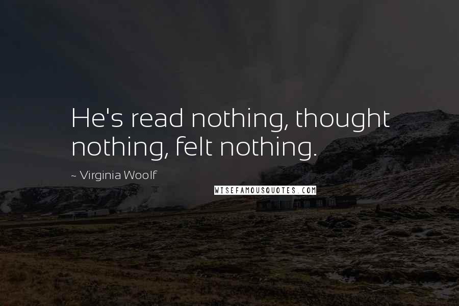 Virginia Woolf Quotes: He's read nothing, thought nothing, felt nothing.