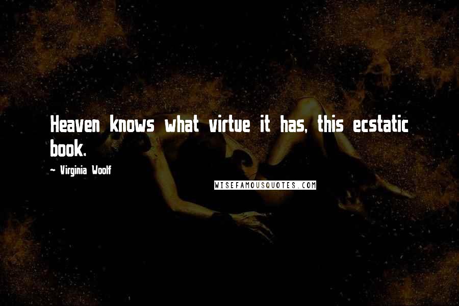 Virginia Woolf Quotes: Heaven knows what virtue it has, this ecstatic book.