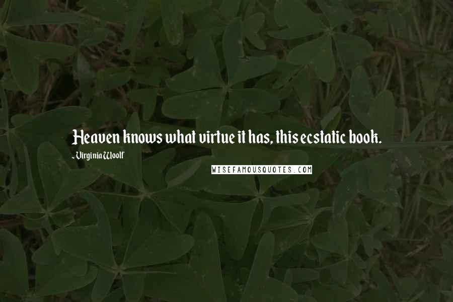 Virginia Woolf Quotes: Heaven knows what virtue it has, this ecstatic book.
