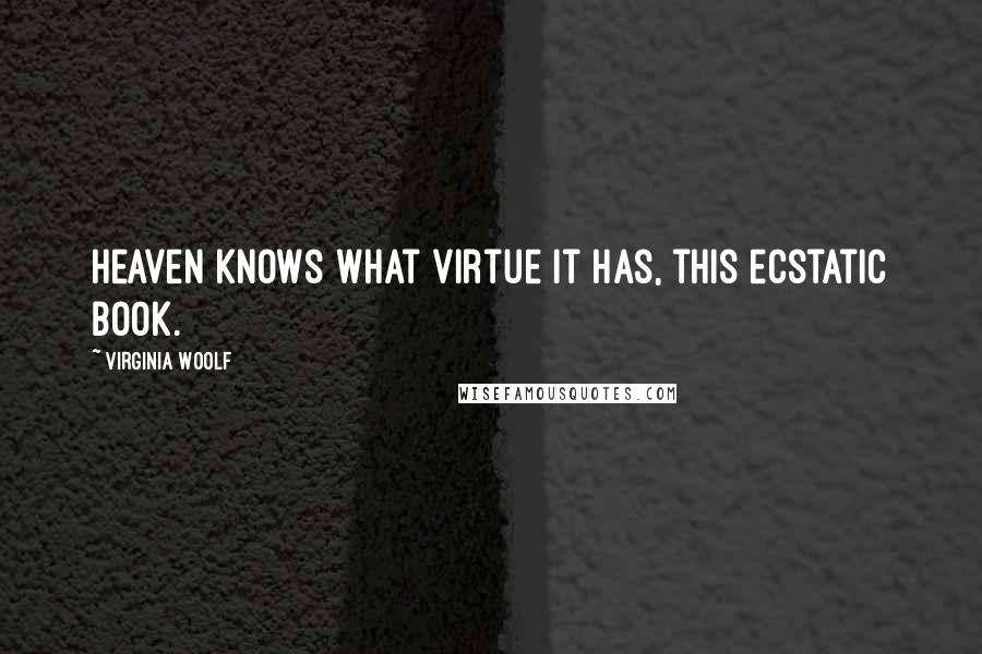 Virginia Woolf Quotes: Heaven knows what virtue it has, this ecstatic book.