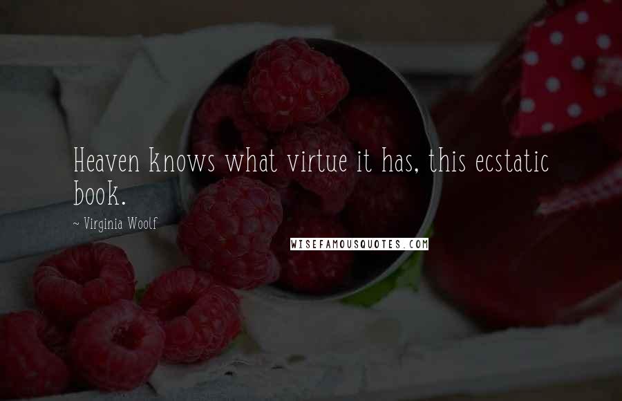 Virginia Woolf Quotes: Heaven knows what virtue it has, this ecstatic book.