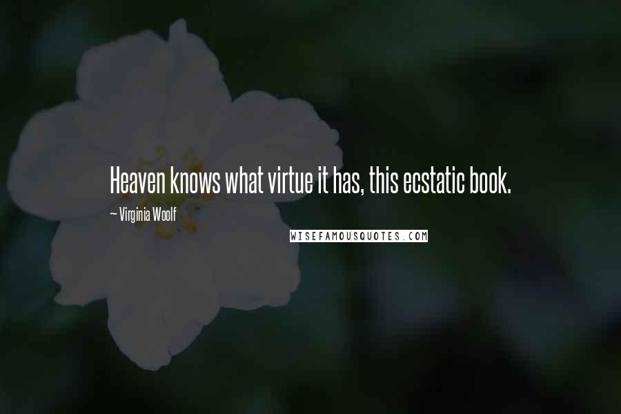 Virginia Woolf Quotes: Heaven knows what virtue it has, this ecstatic book.