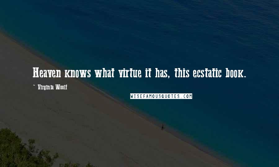 Virginia Woolf Quotes: Heaven knows what virtue it has, this ecstatic book.