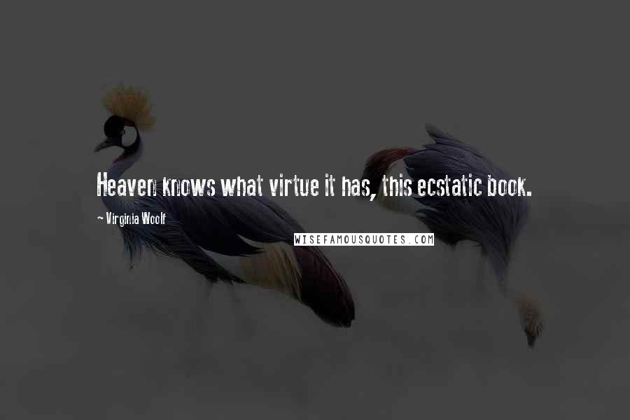 Virginia Woolf Quotes: Heaven knows what virtue it has, this ecstatic book.