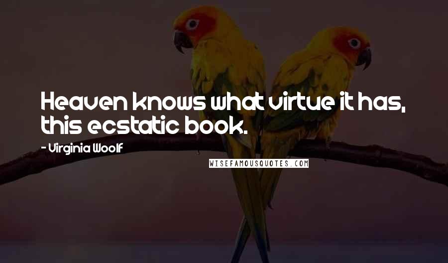 Virginia Woolf Quotes: Heaven knows what virtue it has, this ecstatic book.