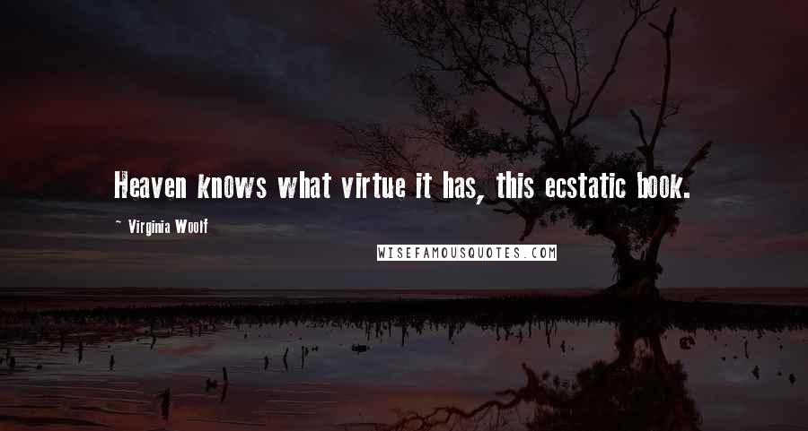 Virginia Woolf Quotes: Heaven knows what virtue it has, this ecstatic book.