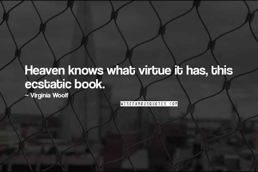 Virginia Woolf Quotes: Heaven knows what virtue it has, this ecstatic book.