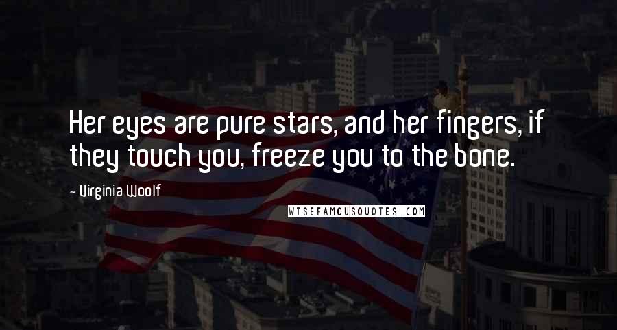 Virginia Woolf Quotes: Her eyes are pure stars, and her fingers, if they touch you, freeze you to the bone.